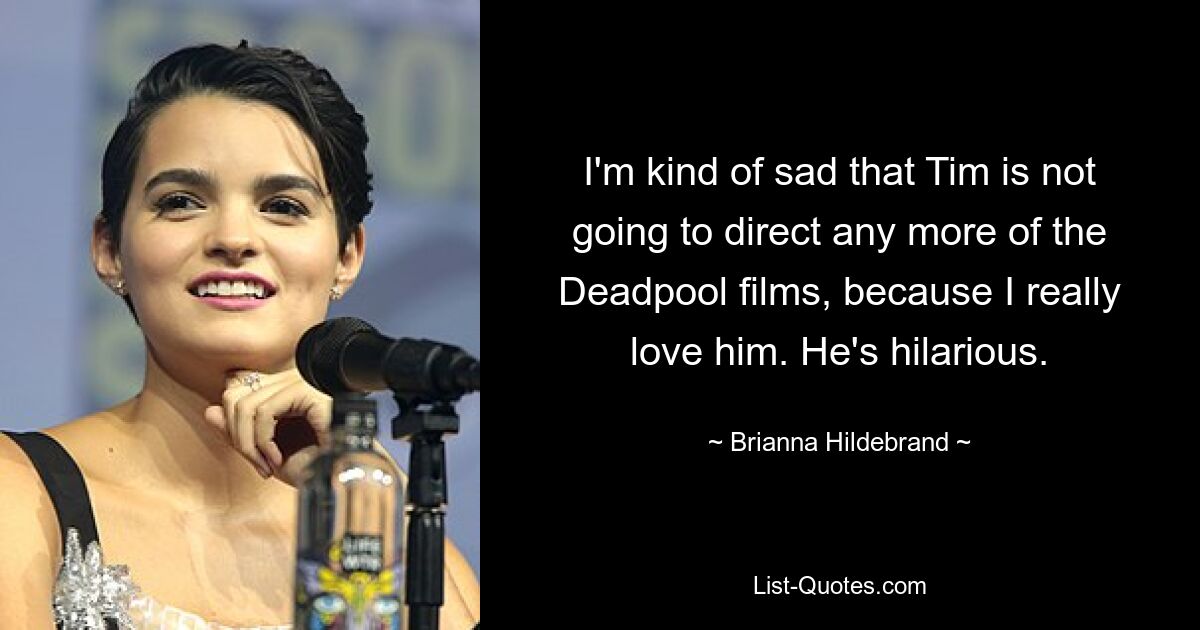 I'm kind of sad that Tim is not going to direct any more of the Deadpool films, because I really love him. He's hilarious. — © Brianna Hildebrand