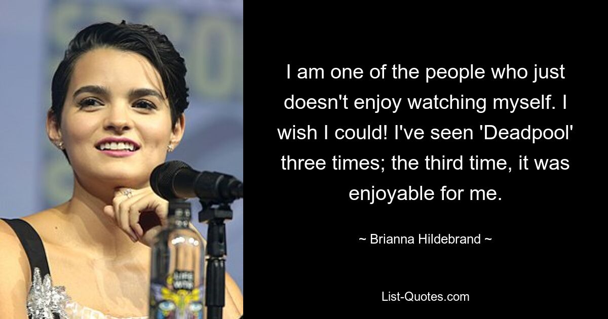 I am one of the people who just doesn't enjoy watching myself. I wish I could! I've seen 'Deadpool' three times; the third time, it was enjoyable for me. — © Brianna Hildebrand