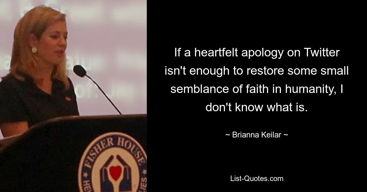 If a heartfelt apology on Twitter isn't enough to restore some small semblance of faith in humanity, I don't know what is. — © Brianna Keilar