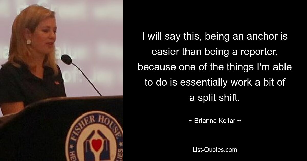 I will say this, being an anchor is easier than being a reporter, because one of the things I'm able to do is essentially work a bit of a split shift. — © Brianna Keilar