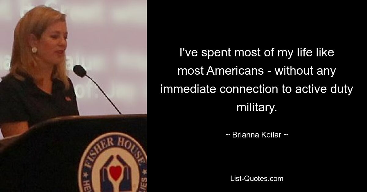 I've spent most of my life like most Americans - without any immediate connection to active duty military. — © Brianna Keilar