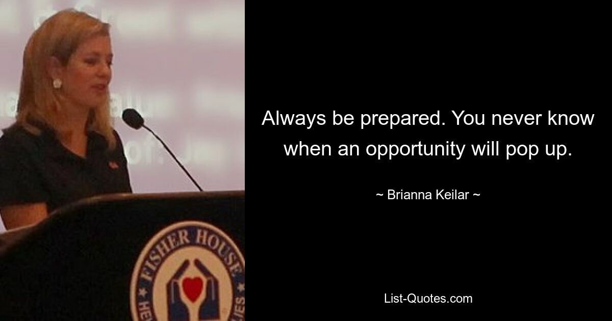 Always be prepared. You never know when an opportunity will pop up. — © Brianna Keilar