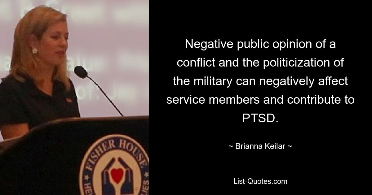 Negative public opinion of a conflict and the politicization of the military can negatively affect service members and contribute to PTSD. — © Brianna Keilar