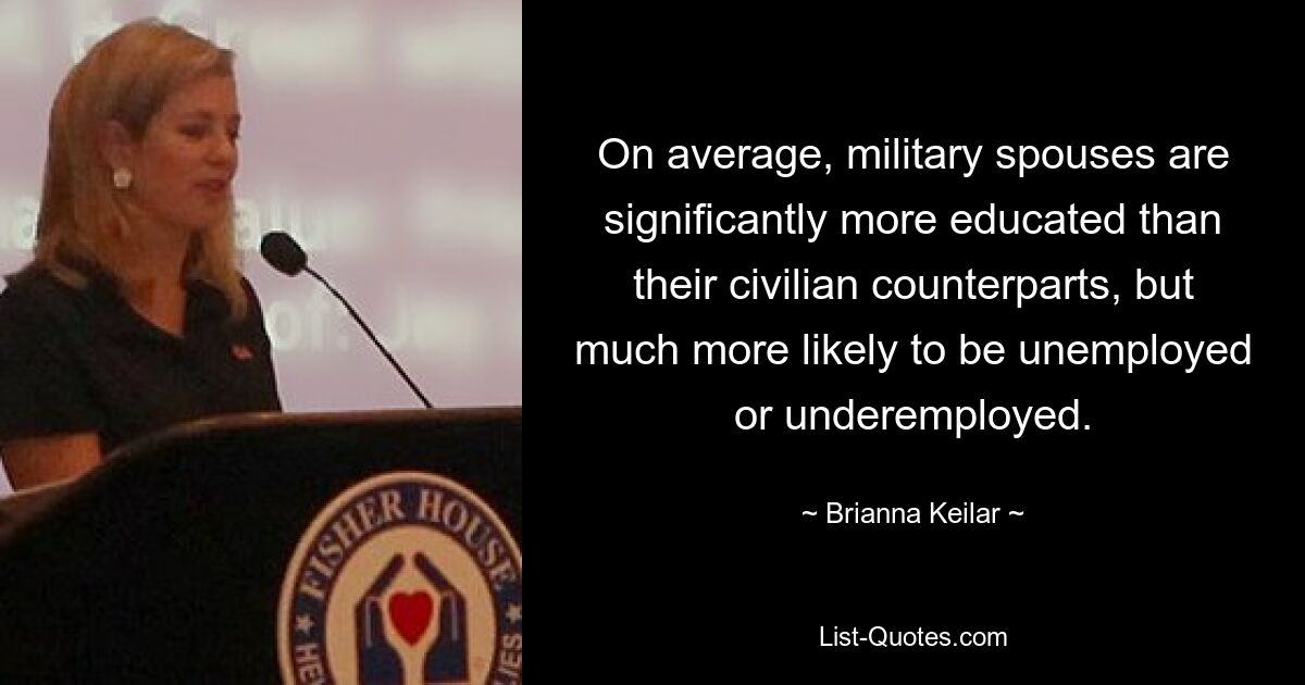 On average, military spouses are significantly more educated than their civilian counterparts, but much more likely to be unemployed or underemployed. — © Brianna Keilar