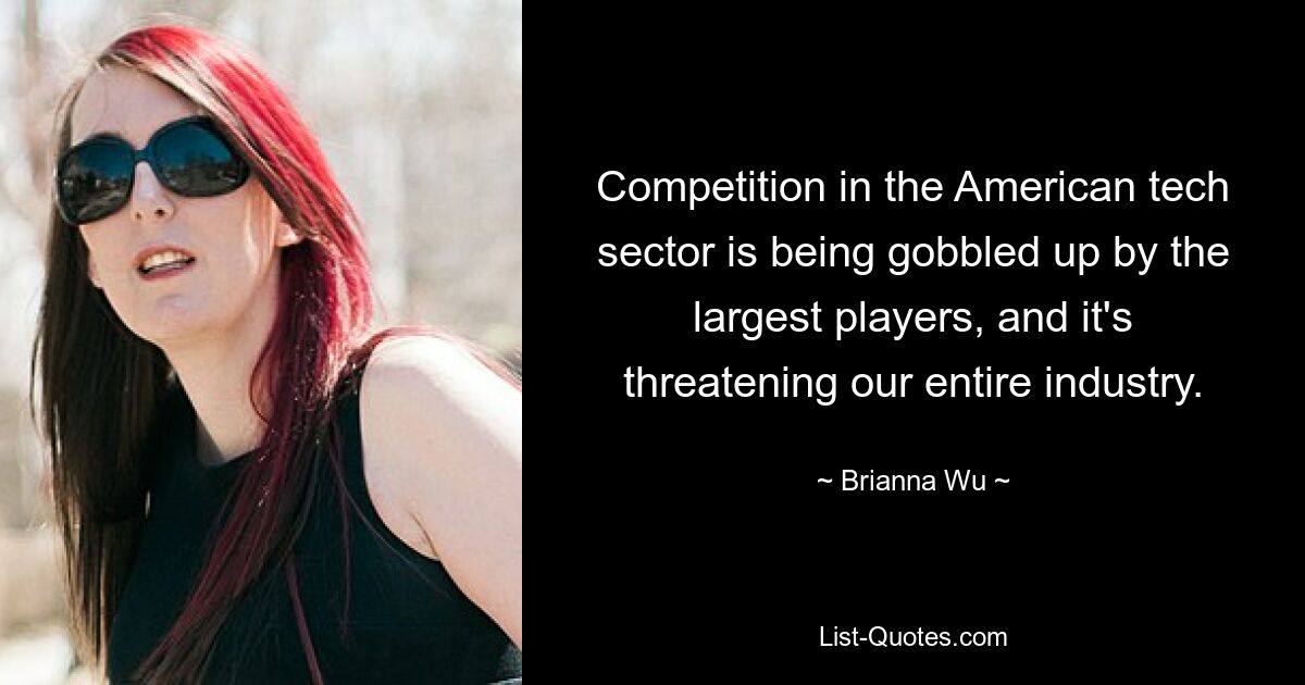 Competition in the American tech sector is being gobbled up by the largest players, and it's threatening our entire industry. — © Brianna Wu