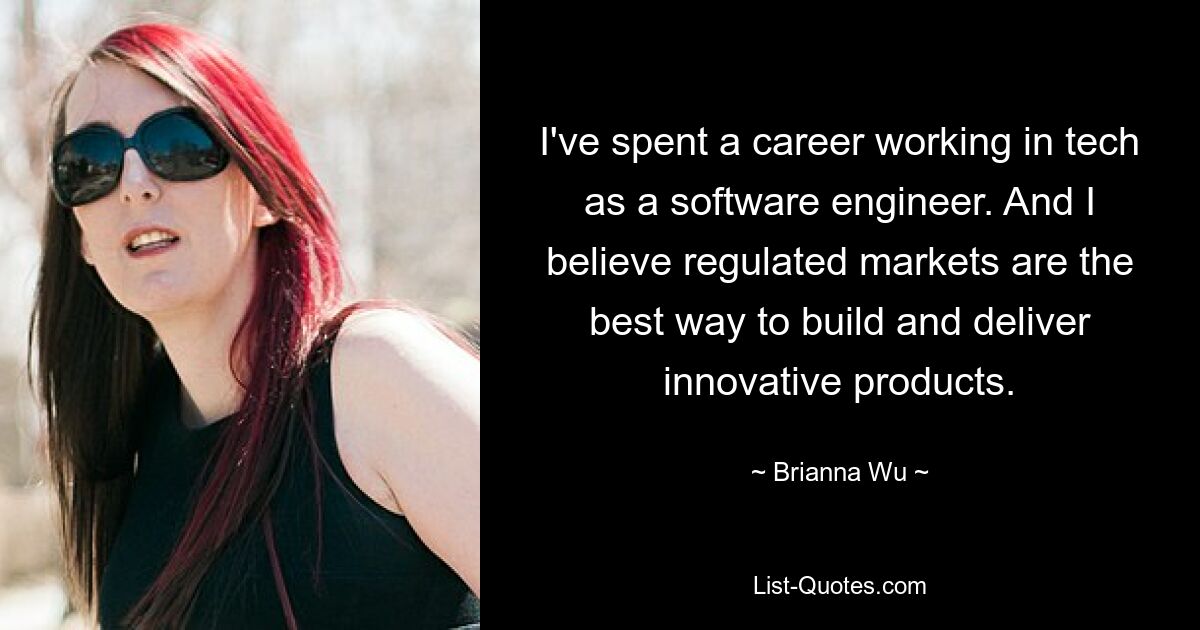 I've spent a career working in tech as a software engineer. And I believe regulated markets are the best way to build and deliver innovative products. — © Brianna Wu