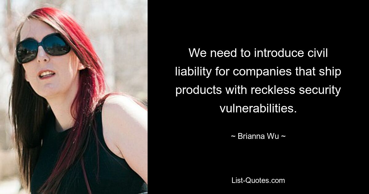 We need to introduce civil liability for companies that ship products with reckless security vulnerabilities. — © Brianna Wu