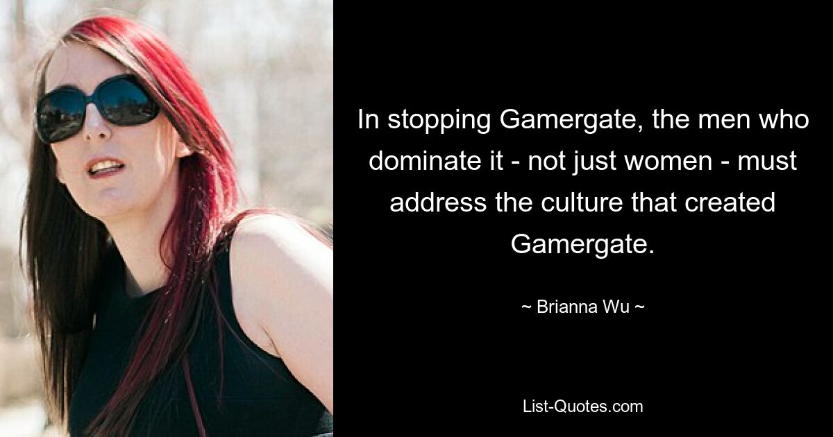 In stopping Gamergate, the men who dominate it - not just women - must address the culture that created Gamergate. — © Brianna Wu