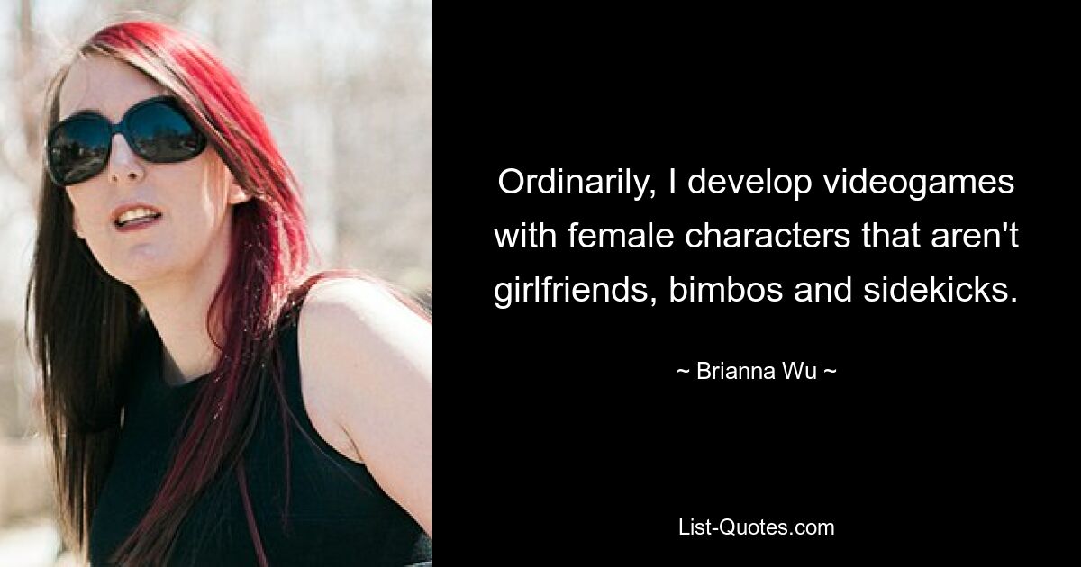 Ordinarily, I develop videogames with female characters that aren't girlfriends, bimbos and sidekicks. — © Brianna Wu