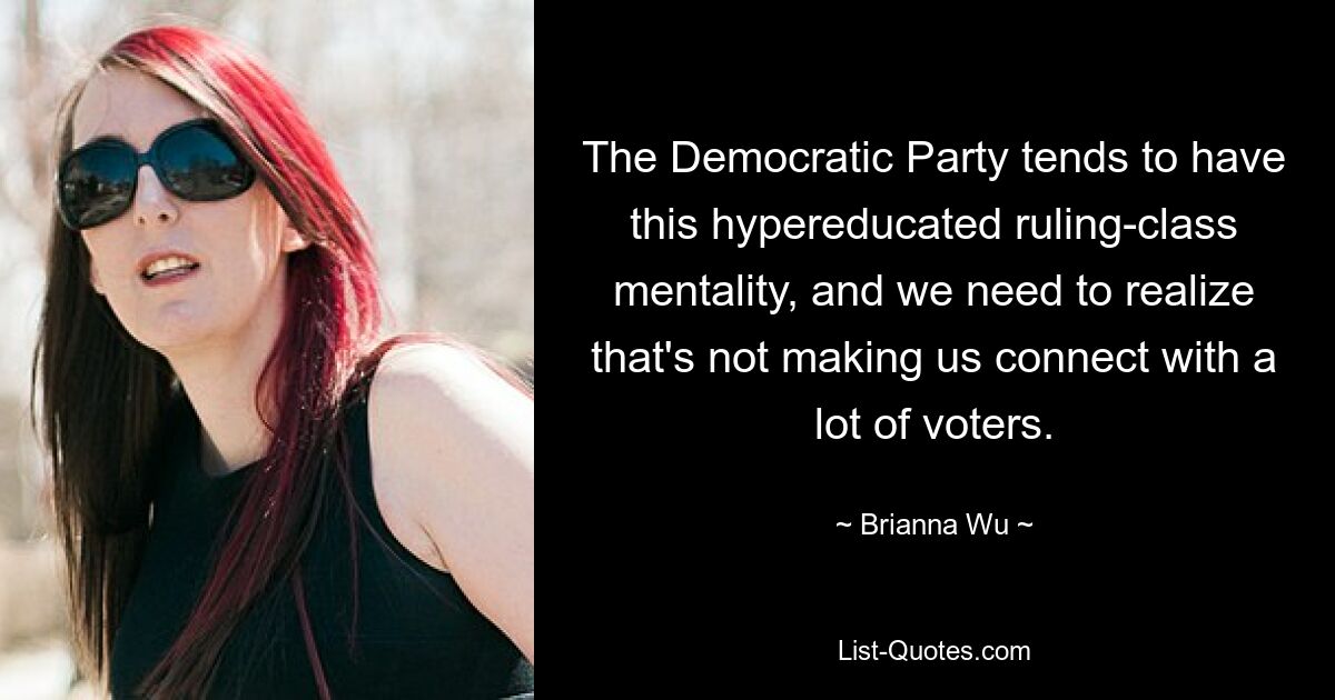 The Democratic Party tends to have this hypereducated ruling-class mentality, and we need to realize that's not making us connect with a lot of voters. — © Brianna Wu