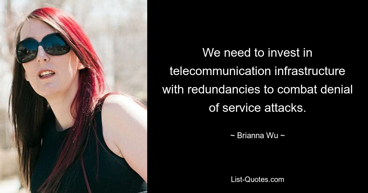 We need to invest in telecommunication infrastructure with redundancies to combat denial of service attacks. — © Brianna Wu