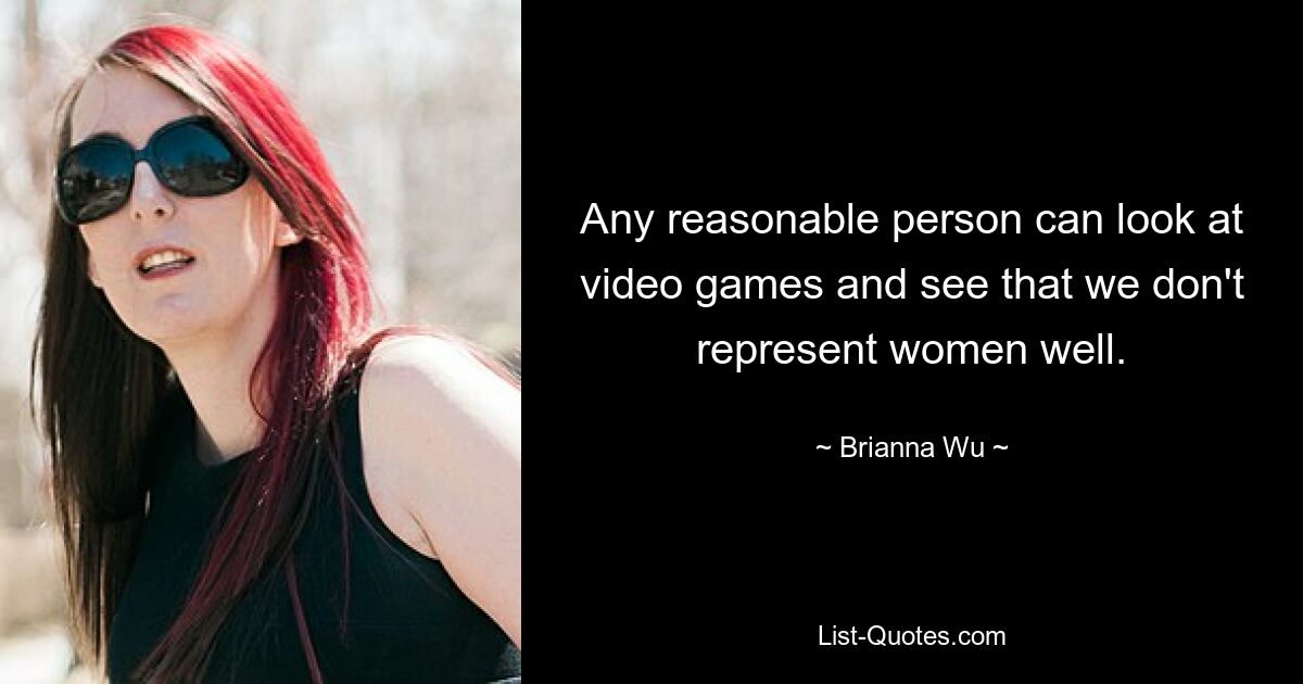 Any reasonable person can look at video games and see that we don't represent women well. — © Brianna Wu