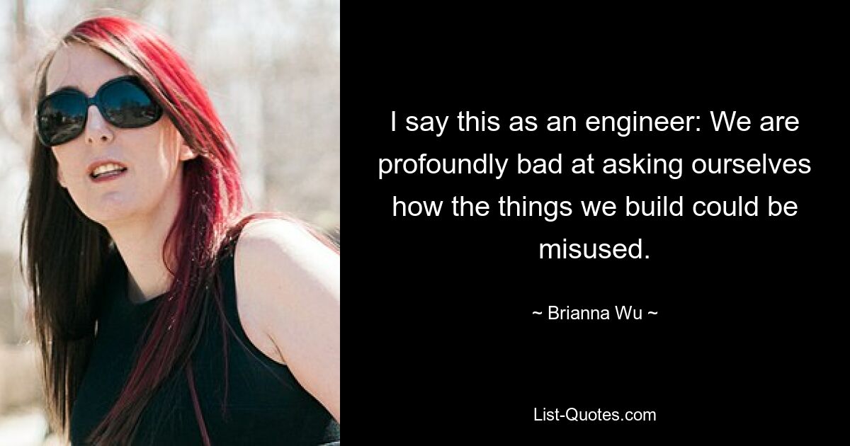 I say this as an engineer: We are profoundly bad at asking ourselves how the things we build could be misused. — © Brianna Wu