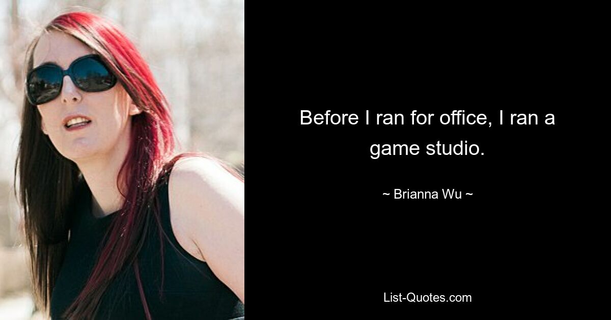 Before I ran for office, I ran a game studio. — © Brianna Wu