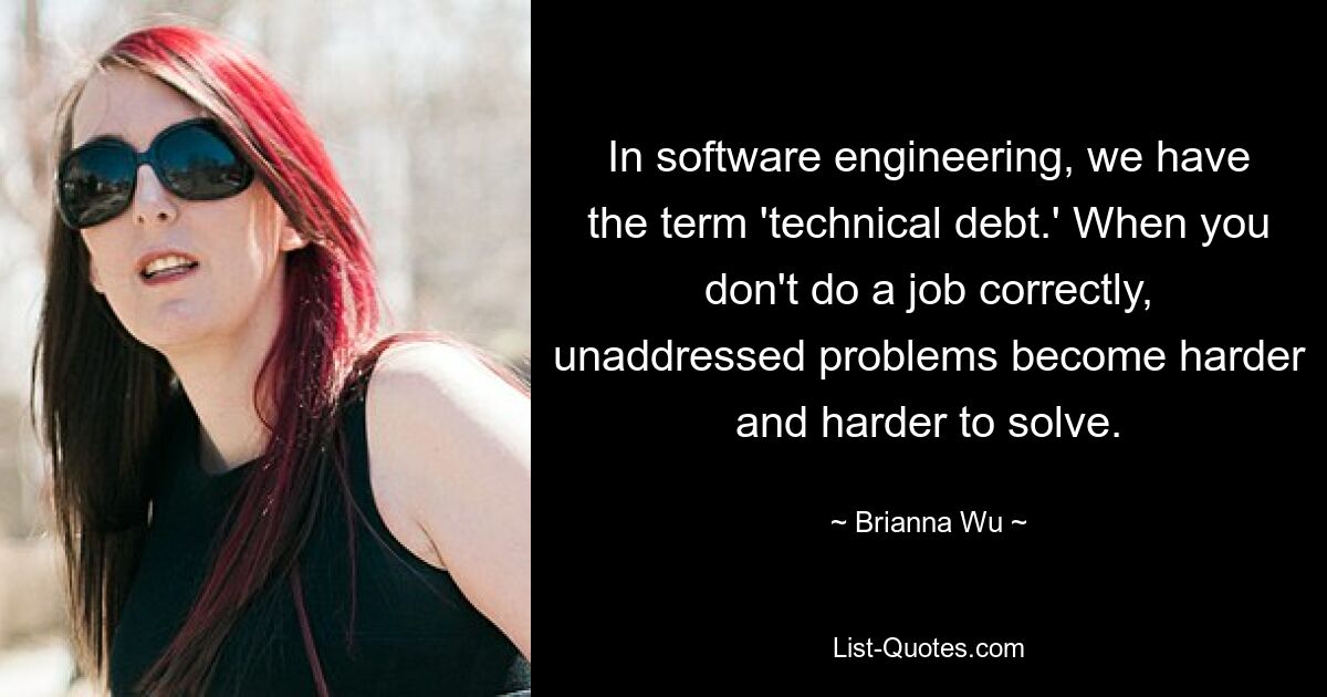 In software engineering, we have the term 'technical debt.' When you don't do a job correctly, unaddressed problems become harder and harder to solve. — © Brianna Wu