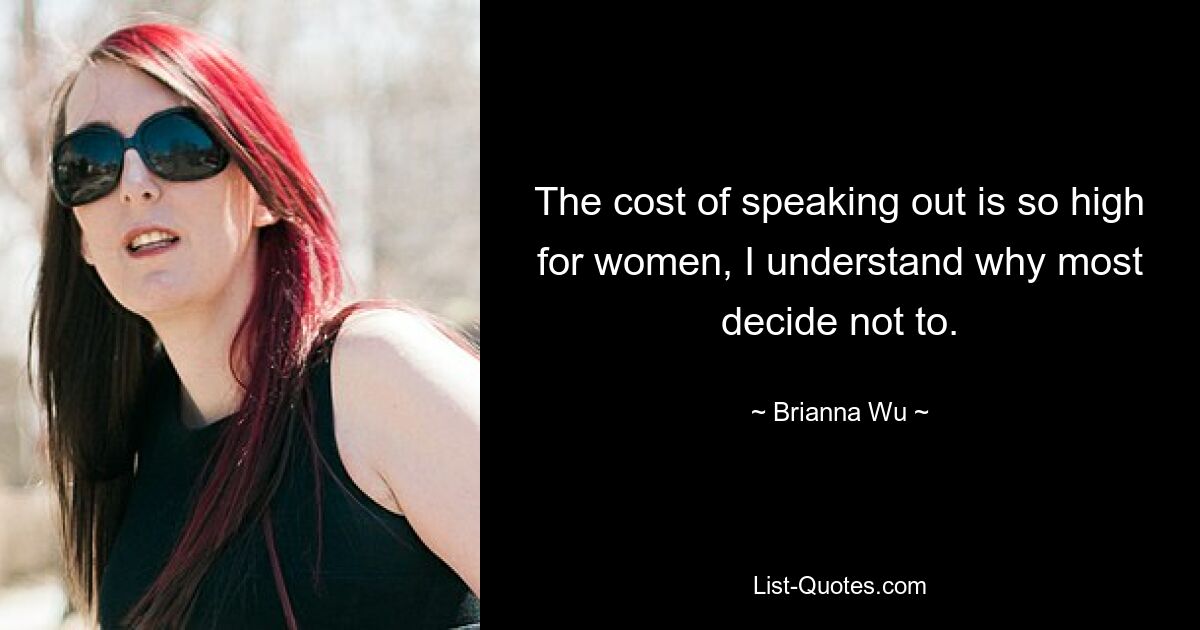 The cost of speaking out is so high for women, I understand why most decide not to. — © Brianna Wu