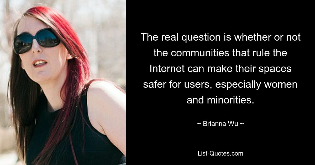 The real question is whether or not the communities that rule the Internet can make their spaces safer for users, especially women and minorities. — © Brianna Wu