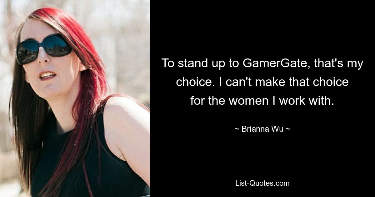 To stand up to GamerGate, that's my choice. I can't make that choice for the women I work with. — © Brianna Wu