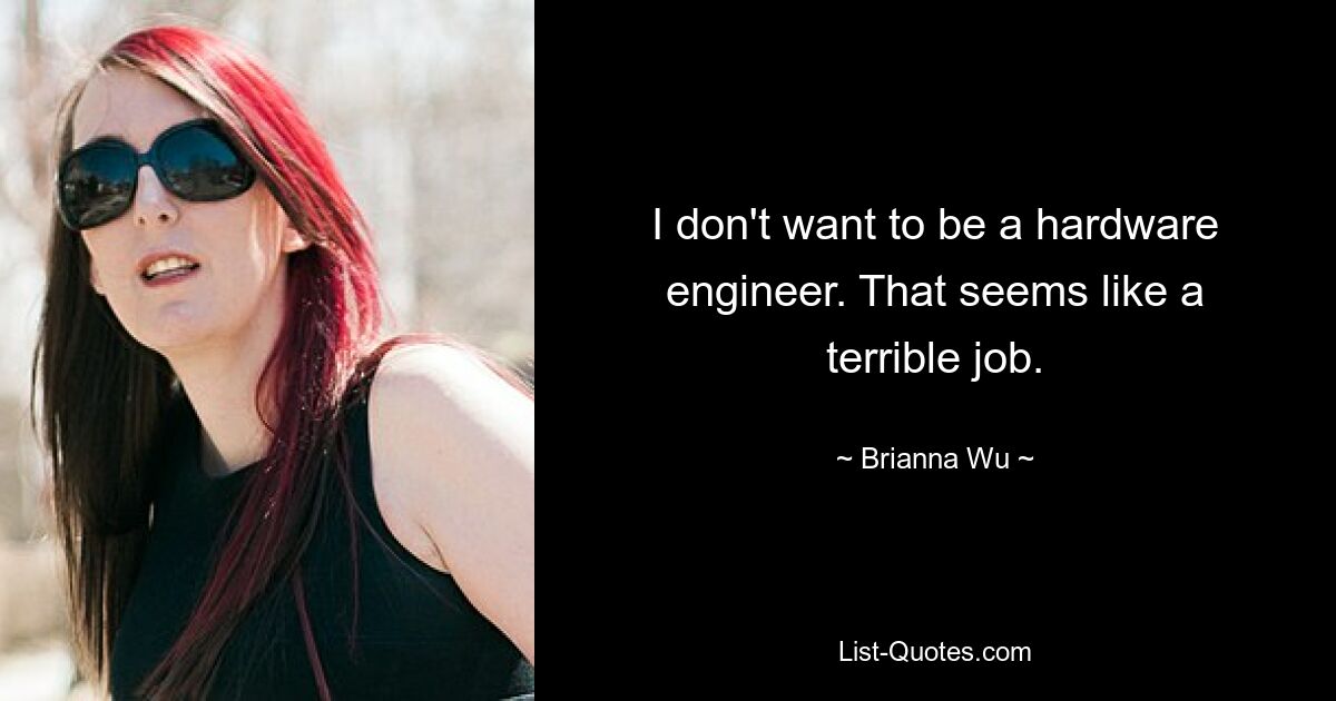 I don't want to be a hardware engineer. That seems like a terrible job. — © Brianna Wu