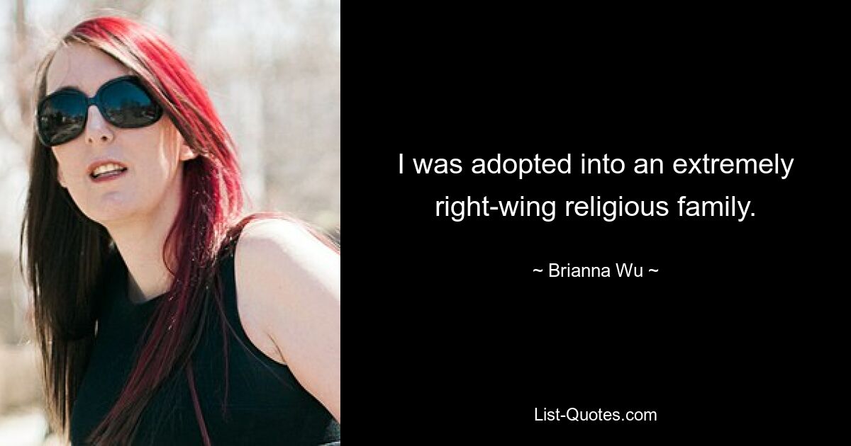 I was adopted into an extremely right-wing religious family. — © Brianna Wu