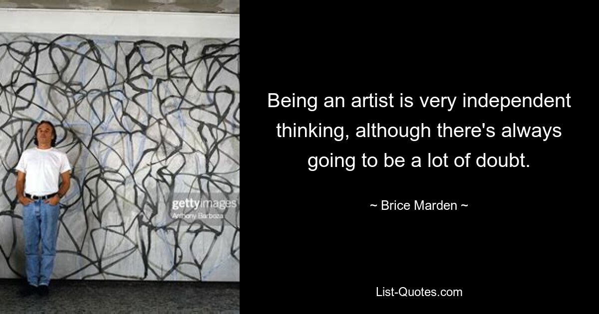 Being an artist is very independent thinking, although there's always going to be a lot of doubt. — © Brice Marden