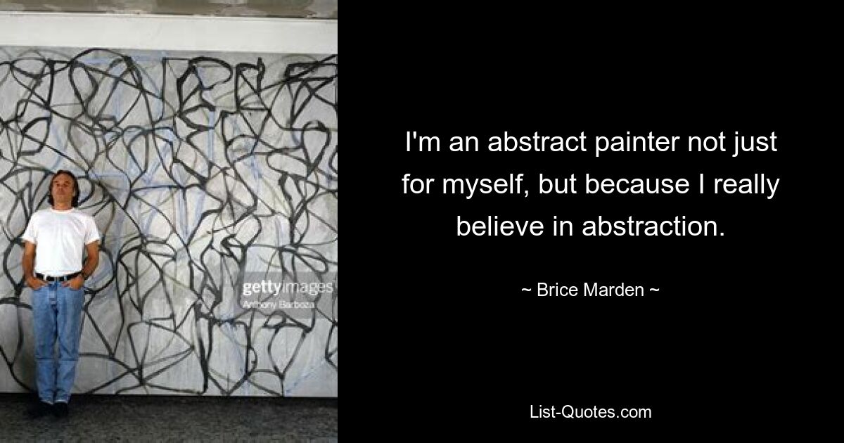 I'm an abstract painter not just for myself, but because I really believe in abstraction. — © Brice Marden