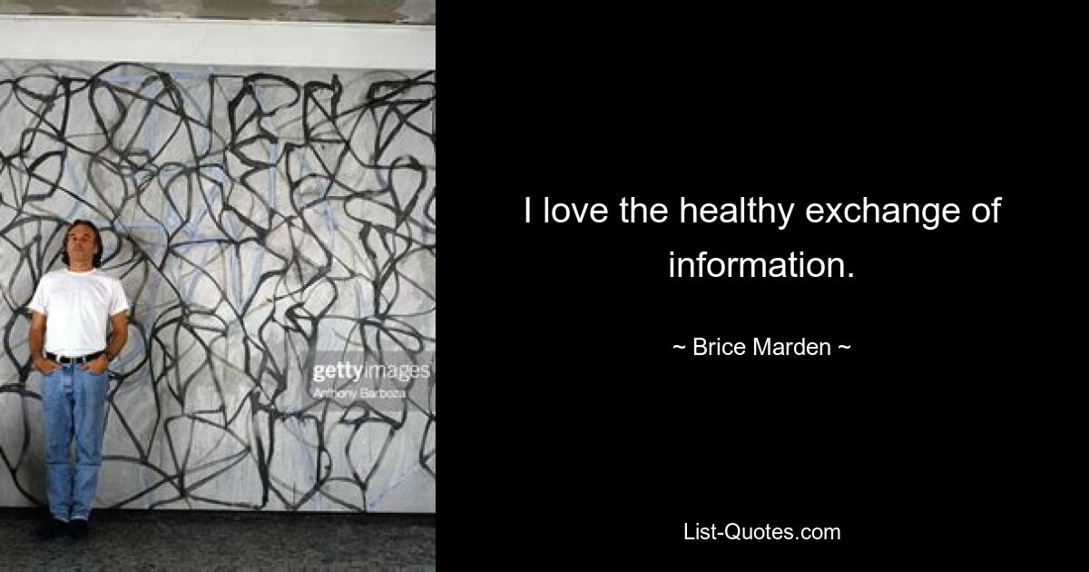 I love the healthy exchange of information. — © Brice Marden