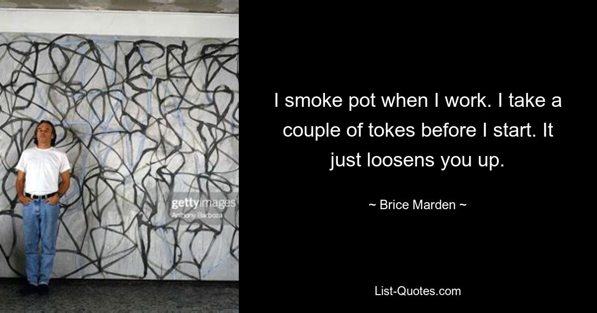 I smoke pot when I work. I take a couple of tokes before I start. It just loosens you up. — © Brice Marden