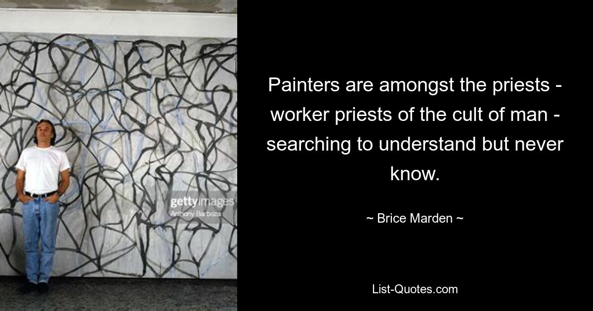 Painters are amongst the priests - worker priests of the cult of man - searching to understand but never know. — © Brice Marden