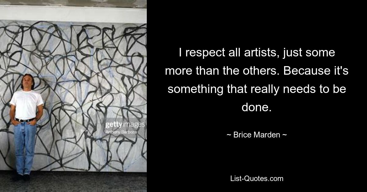 I respect all artists, just some more than the others. Because it's something that really needs to be done. — © Brice Marden