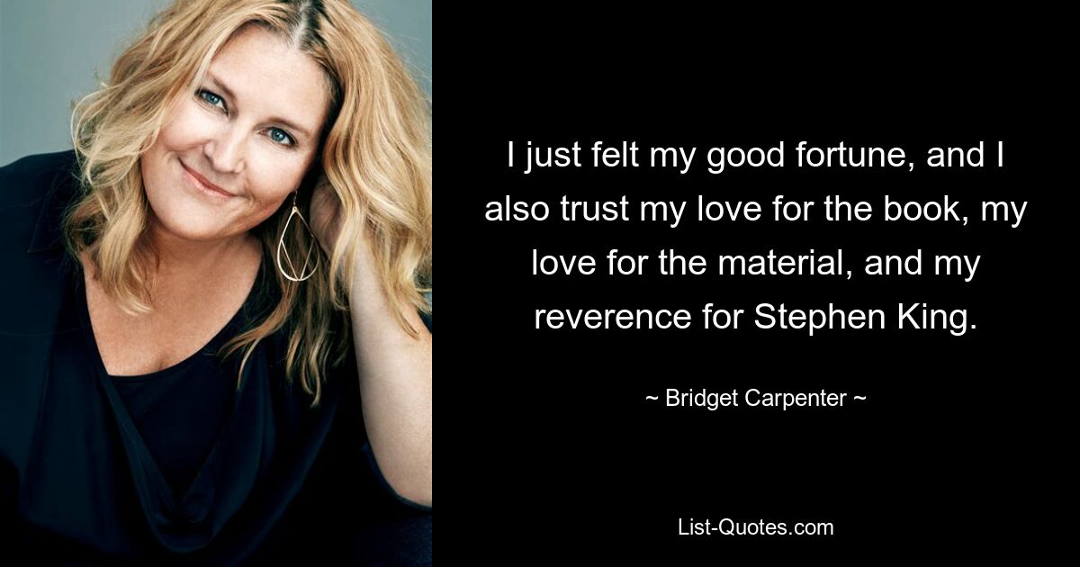 I just felt my good fortune, and I also trust my love for the book, my love for the material, and my reverence for Stephen King. — © Bridget Carpenter