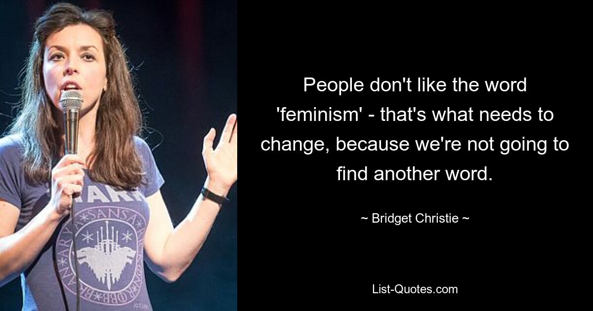 People don't like the word 'feminism' - that's what needs to change, because we're not going to find another word. — © Bridget Christie