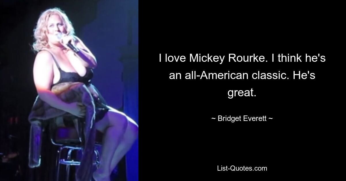 I love Mickey Rourke. I think he's an all-American classic. He's great. — © Bridget Everett