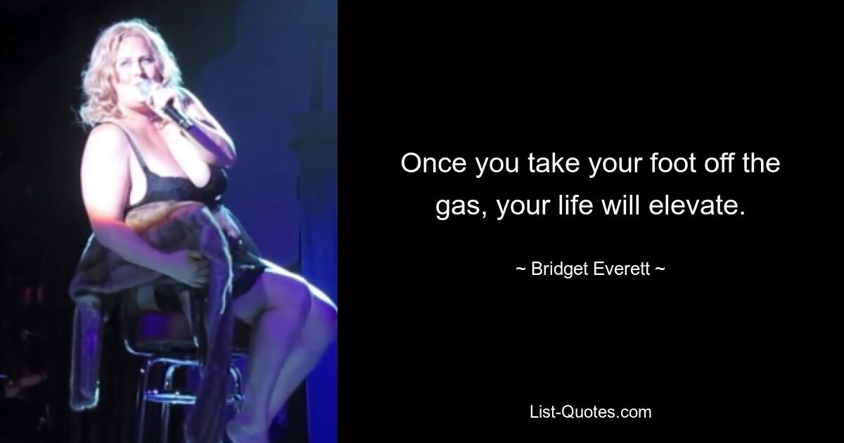 Once you take your foot off the gas, your life will elevate. — © Bridget Everett