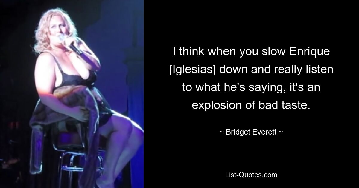 Ich denke, wenn man Enrique [Iglesias] langsamer macht und wirklich zuhört, was er sagt, ist das eine Explosion des schlechten Geschmacks. — © Bridget Everett 