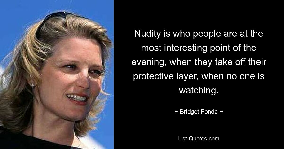 Nudity is who people are at the most interesting point of the evening, when they take off their protective layer, when no one is watching. — © Bridget Fonda