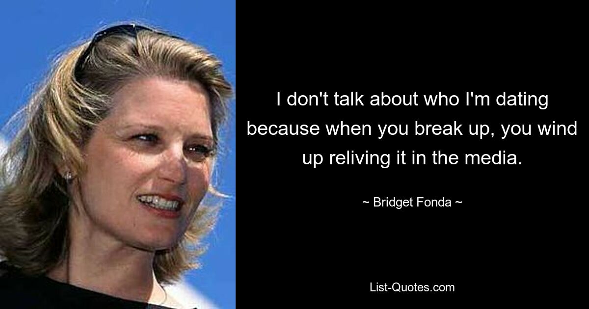 I don't talk about who I'm dating because when you break up, you wind up reliving it in the media. — © Bridget Fonda