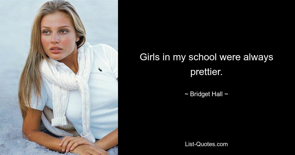 Girls in my school were always prettier. — © Bridget Hall