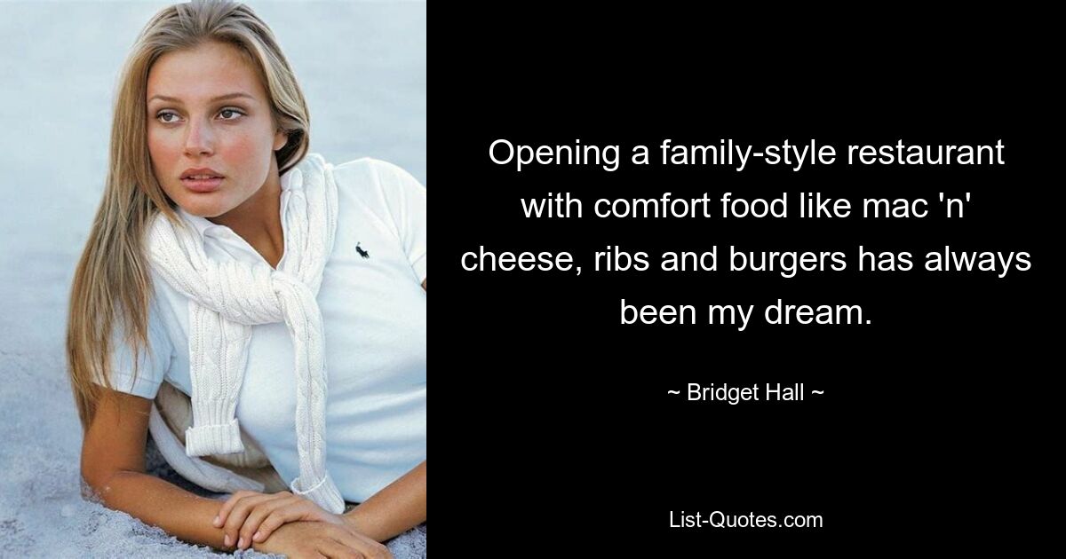 Opening a family-style restaurant with comfort food like mac 'n' cheese, ribs and burgers has always been my dream. — © Bridget Hall