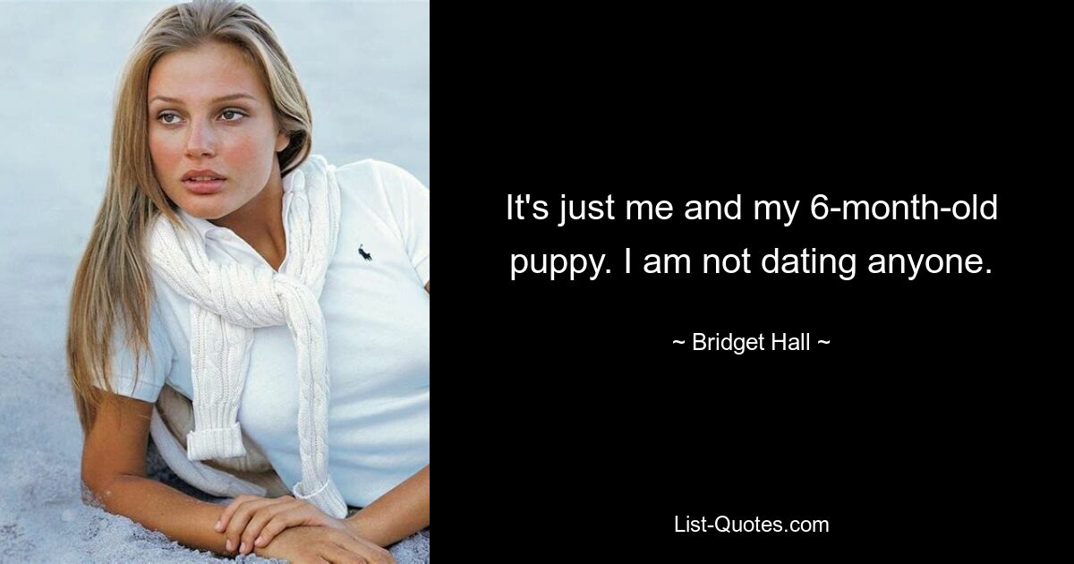 It's just me and my 6-month-old puppy. I am not dating anyone. — © Bridget Hall