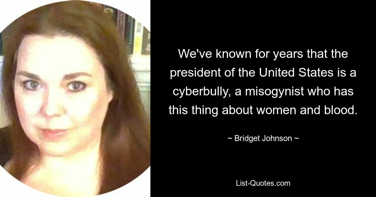 We've known for years that the president of the United States is a cyberbully, a misogynist who has this thing about women and blood. — © Bridget Johnson