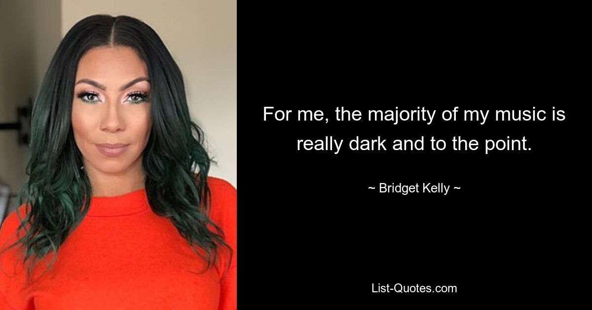 For me, the majority of my music is really dark and to the point. — © Bridget Kelly