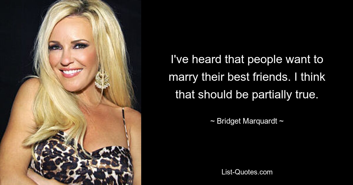 I've heard that people want to marry their best friends. I think that should be partially true. — © Bridget Marquardt