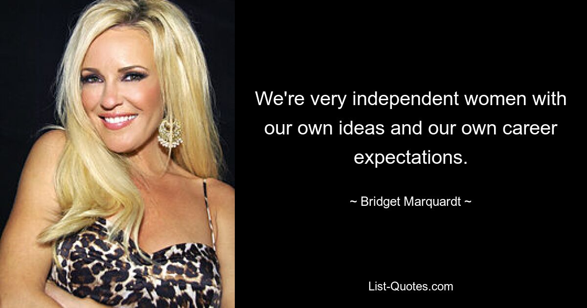 We're very independent women with our own ideas and our own career expectations. — © Bridget Marquardt