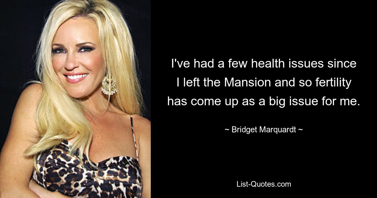 I've had a few health issues since I left the Mansion and so fertility has come up as a big issue for me. — © Bridget Marquardt