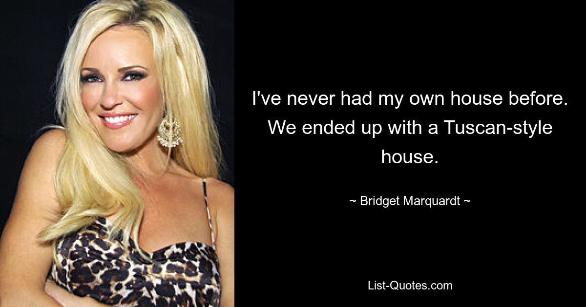 I've never had my own house before. We ended up with a Tuscan-style house. — © Bridget Marquardt