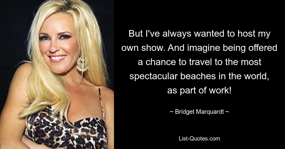 But I've always wanted to host my own show. And imagine being offered a chance to travel to the most spectacular beaches in the world, as part of work! — © Bridget Marquardt