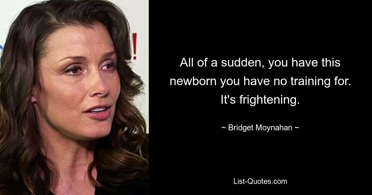 All of a sudden, you have this newborn you have no training for. It's frightening. — © Bridget Moynahan