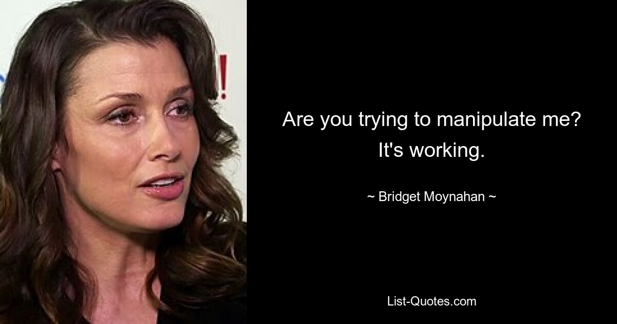 Are you trying to manipulate me? It's working. — © Bridget Moynahan