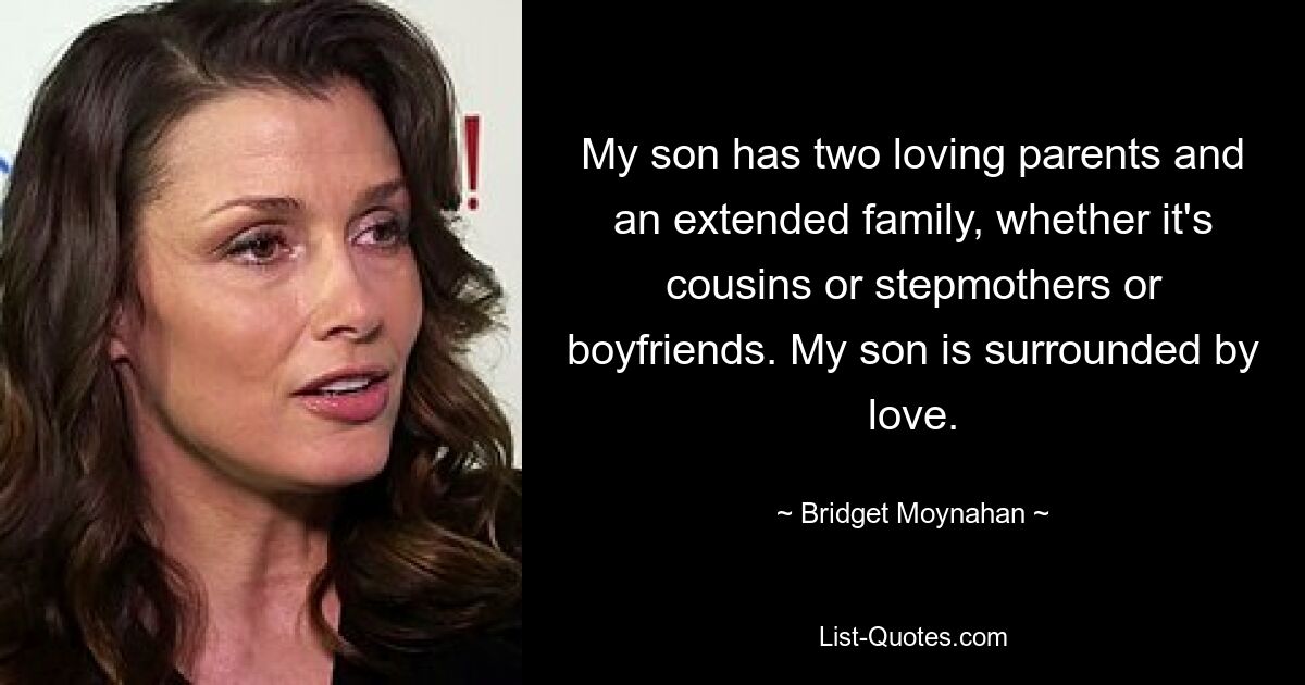 My son has two loving parents and an extended family, whether it's cousins or stepmothers or boyfriends. My son is surrounded by love. — © Bridget Moynahan